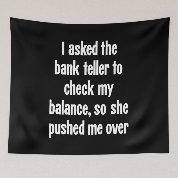 Item preview, I Asked the Bank Teller To Check My Balance, So She Pushed Me Over designed and sold by Good-Looking Corpse.