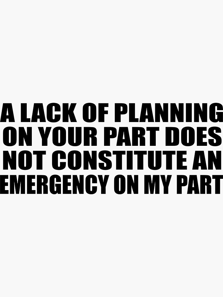 a-lack-of-planning-on-your-part-does-not-constitute-an-emergency-on-my