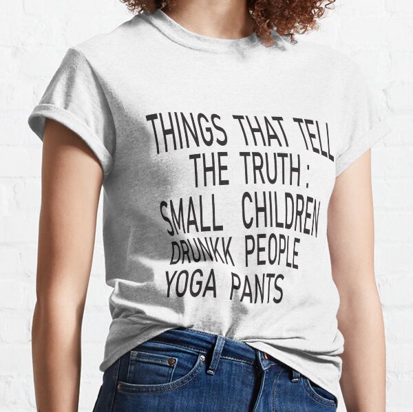 Things That Tell The Truth Small Children Drunk People And YOGA Pants  Essential T-Shirt for Sale by teeshirtguy171