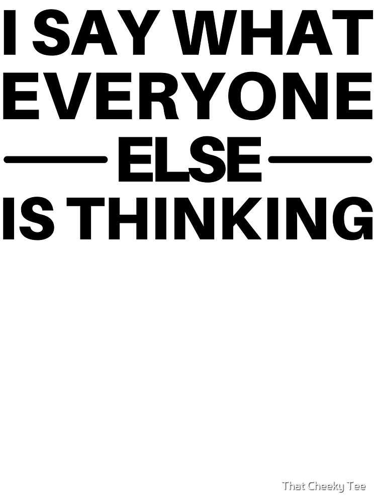 I Say What Everyone Else Is Thinking. Funny Sarcastic NSFW Quote. I Say What Everyone Else Is Thinking. Funny Sarcastic NSFW Quote.