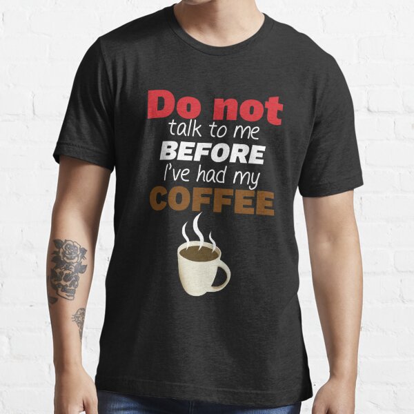 Don't talk to me before I've had my COFFEE! Essential T-Shirt for Sale by  Maiyunbby