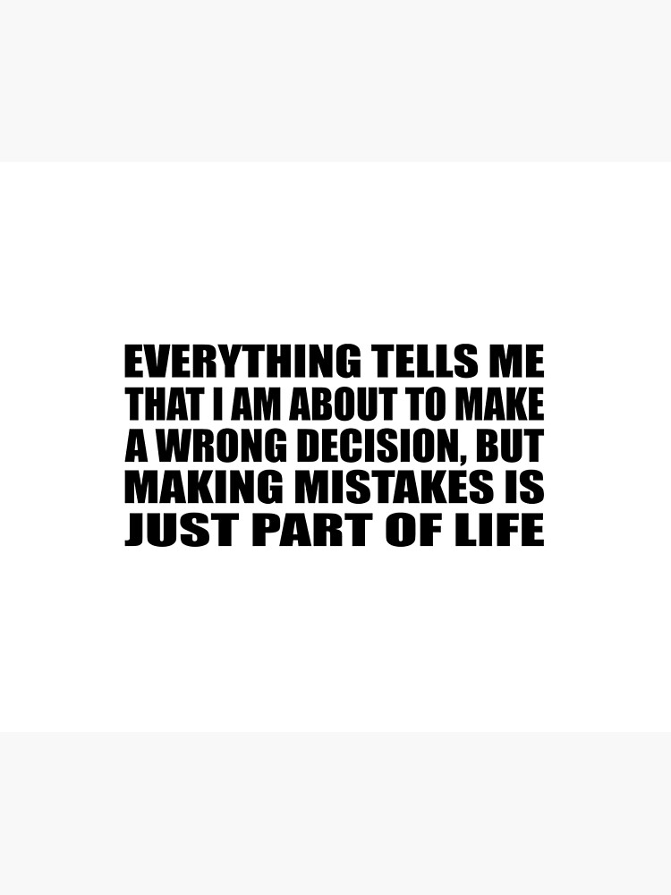 Everything tells me that I am about to make a wrong decision but making  mistakes is just part of life. What do…