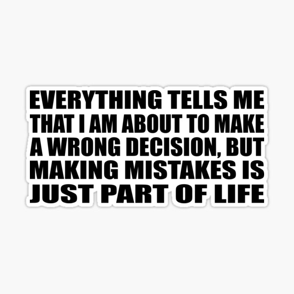 Everything tells me that I am about to make a wrong decision, but making  mistakes is just part of life. What does the wor…