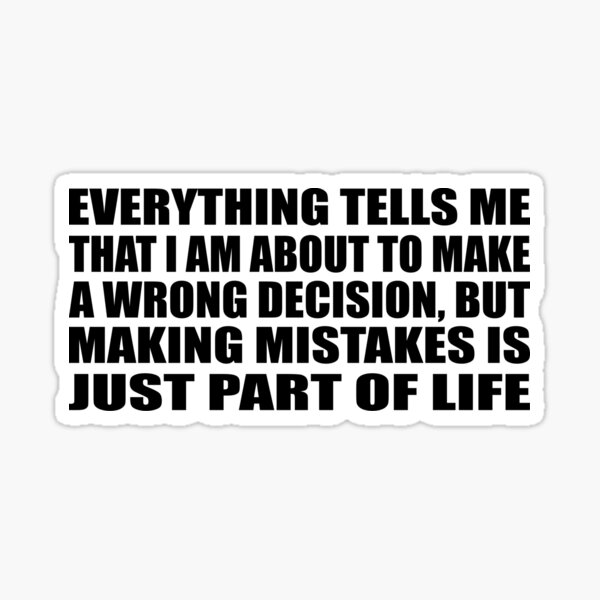 Everything tells me that I am about to make a wrong decision, but making  mistakes is just part of life. What does the wor…