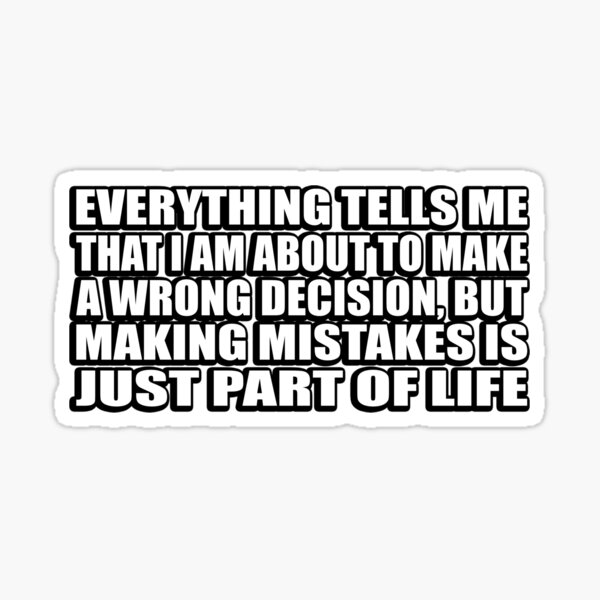 Everything tells me that I am about to make a wrong decision, but making  mistakes is just part of life. What does the wor…
