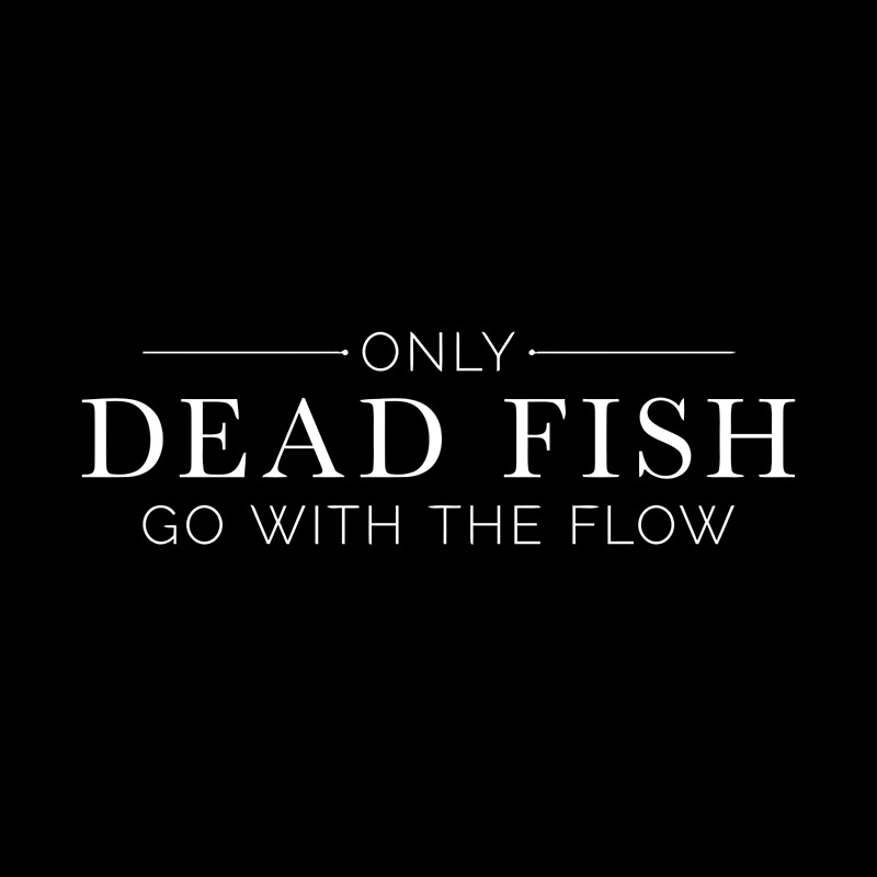 Only Dead Fish go with the Flow.