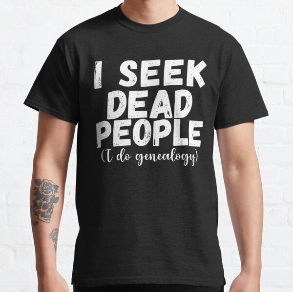 I Seek Dead People (I Do Genealogy) - Genealogy Quotes Classic T-Shirt
