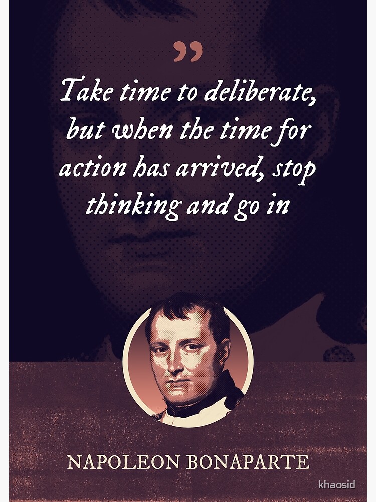 Napoleon Bonaparte - Take time to deliberate, but when the time for action  has arrived, stop thinking and go in | Poster