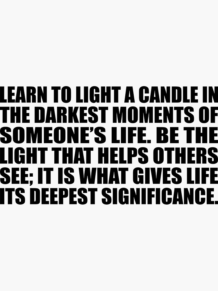 Learn To Light A Candle In The Darkest Moments Of Someones Life Be