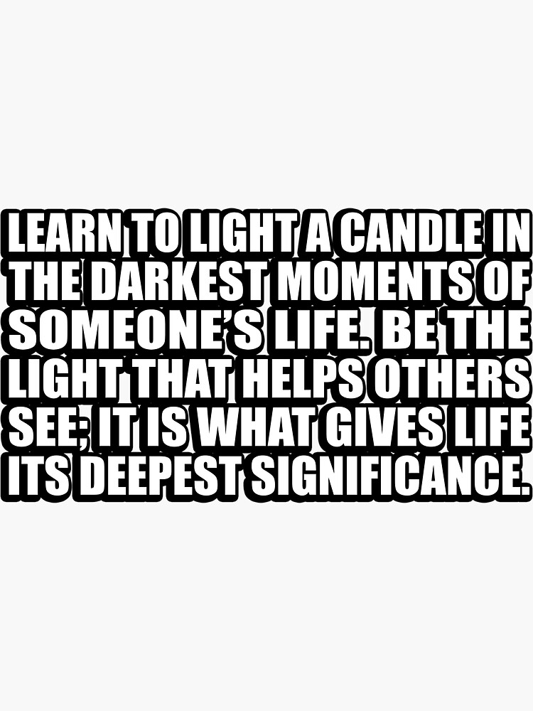 "Learn to light a candle in the darkest moments of someone’s life. Be