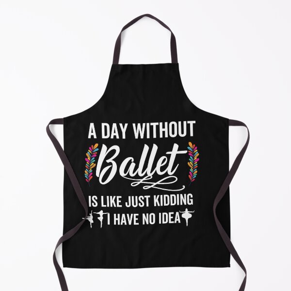 Item preview, A Day Without Ballet Is Like Just Kidding I Have No Idea designed and sold by Rainbow Designs.