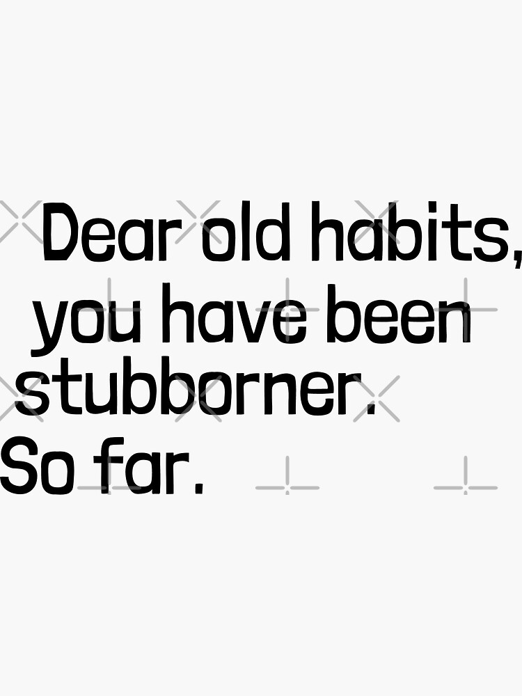 "Dear old habits, you have been stubborner. So far. " Sticker for Sale