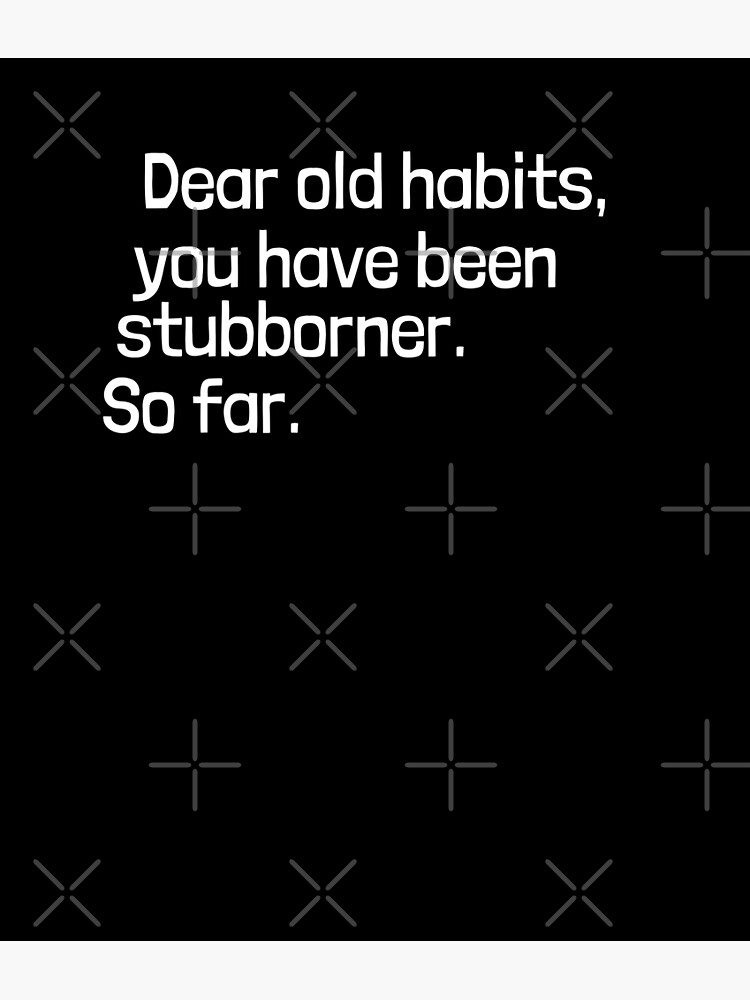 "Dear old habits, you have been stubborner. So far. " Poster for Sale
