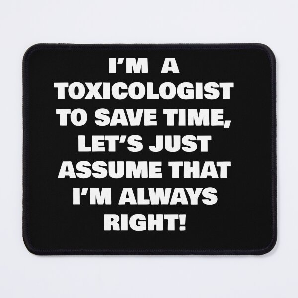 Item preview, I’M  A  TOXICOLOGIST  TO SAVE TIME, LET’S JUST ASSUME THAT I’M ALWAYS RIGHT! designed and sold by joebrad.