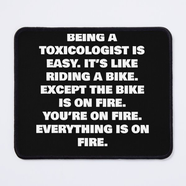 Item preview, BEING A  TOXICOLOGIST IS EASY. IT’S LIKE RIDING A BIKE. EXCEPT THE BIKE IS ON FIRE. YOU’RE ON FIRE. EVERYTHING IS ON FIRE. designed and sold by joebrad.