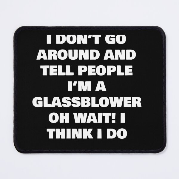 Item preview, I DON’T GO AROUND AND TELL PEOPLE I’M A GLASSBLOWER OH WAIT! I THINK I DO designed and sold by joebrad.