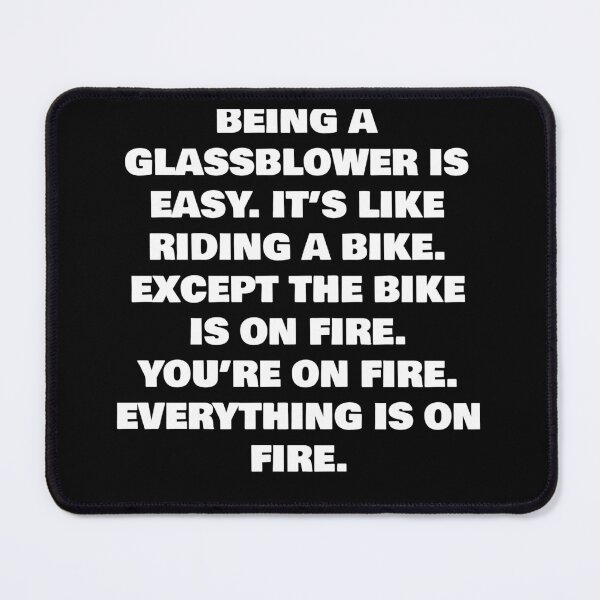Item preview, BEING A GLASSBLOWER IS EASY. IT’S LIKE RIDING A BIKE. EXCEPT THE BIKE IS ON FIRE. YOU’RE ON FIRE. EVERYTHING IS ON FIRE. designed and sold by joebrad.