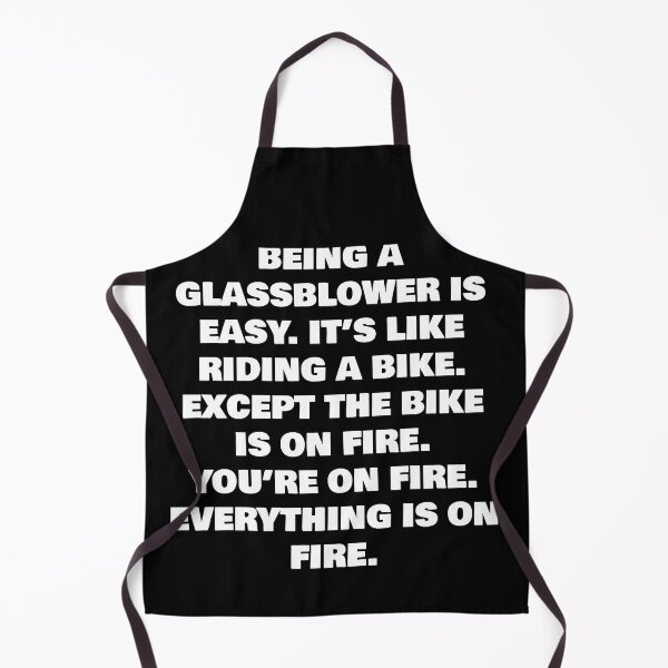 Item preview, BEING A GLASSBLOWER IS EASY. IT’S LIKE RIDING A BIKE. EXCEPT THE BIKE IS ON FIRE. YOU’RE ON FIRE. EVERYTHING IS ON FIRE. designed and sold by joebrad.