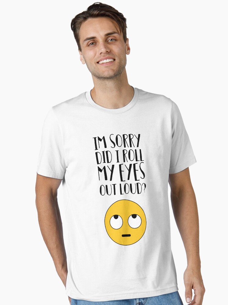 I'm Sorry Did I Just Roll My Eyes Out Loud T Shirt I'm Sorry Did I Just Roll My Eyes Out Loud T Shirt