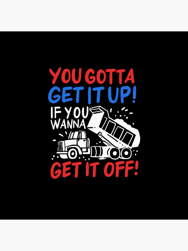 You Gotta Get It Up If You Wanna Get It Off