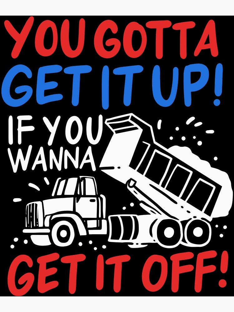 You Gotta Get It Up If You Wanna Get It Off