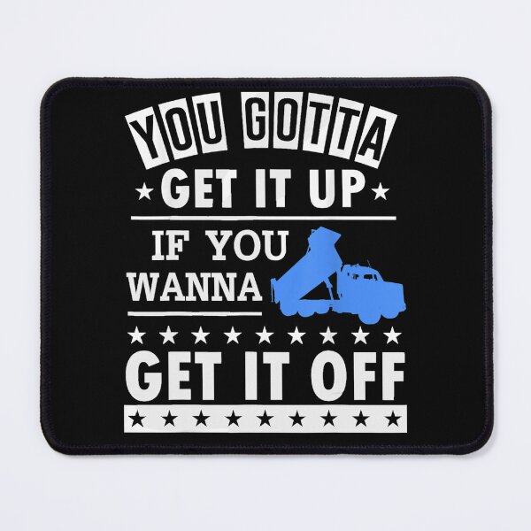 Item preview, You Gotta Get It Up If You Wanna Get It Off Dump Truck designed and sold by theresamorelli.