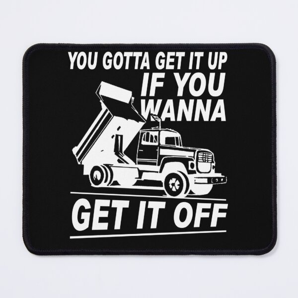 Item preview, You Gotta Get It Up If You Wanna Get It Off Dump Truck  designed and sold by theresamorelli.