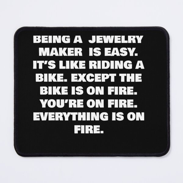 Item preview, BEING A JEWELRY MAKER IS EASY. IT’S LIKE RIDING A BIKE. EXCEPT THE BIKE IS ON FIRE. YOU’RE ON FIRE. EVERYTHING IS ON FIRE. designed and sold by joebrad.