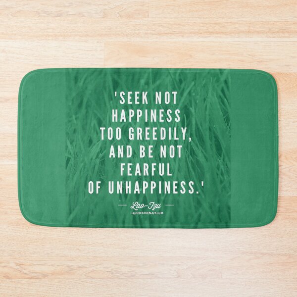 Seek not happiness too greedily, and be not fearful of unhappiness. – Lao Tzu Bath Mat