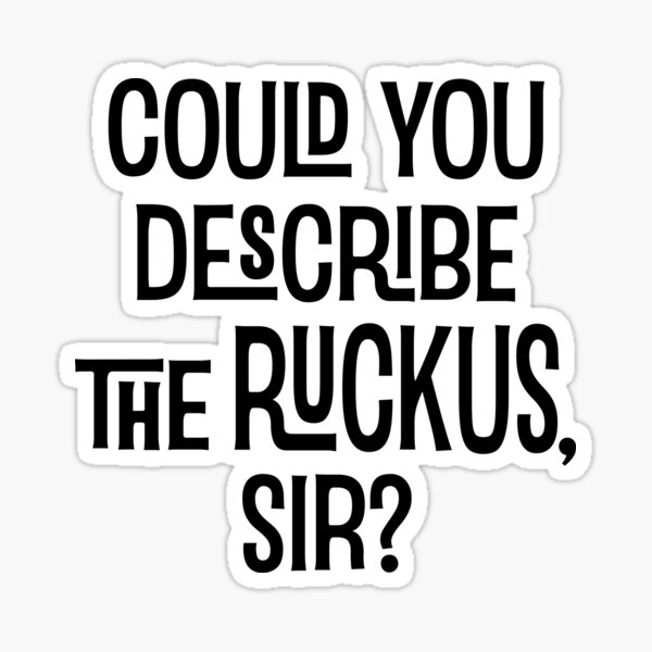 Could You Describe the Ruckus Sir?