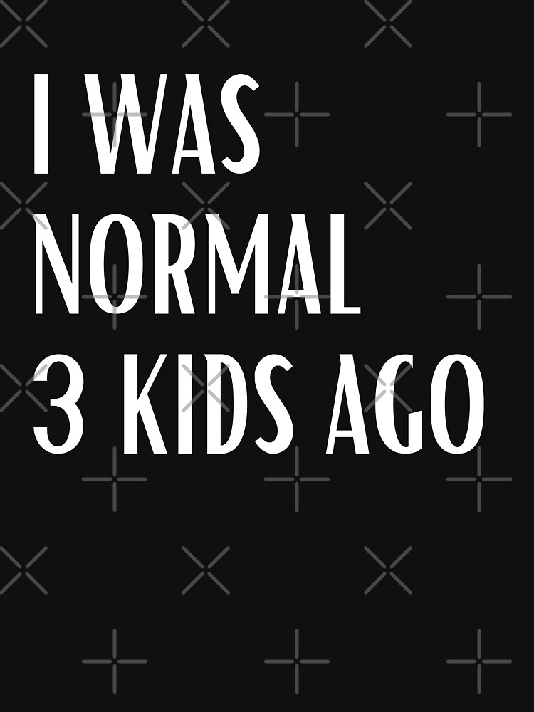 I Was Normal Three Kids Ago Sassy Sarcasm Sarcastic Funny 