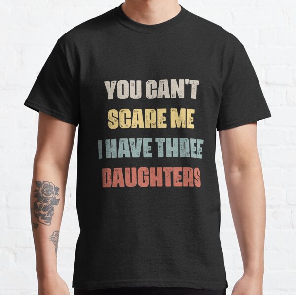 You Can't Scare Me I Have Three Daughters Classic T-Shirt