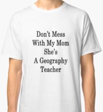 Don't Mess With My Mom She's A Geography Teacher Classic T-Shirt