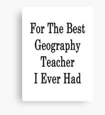 For The Best Geography Teacher I Ever Had Canvas Print