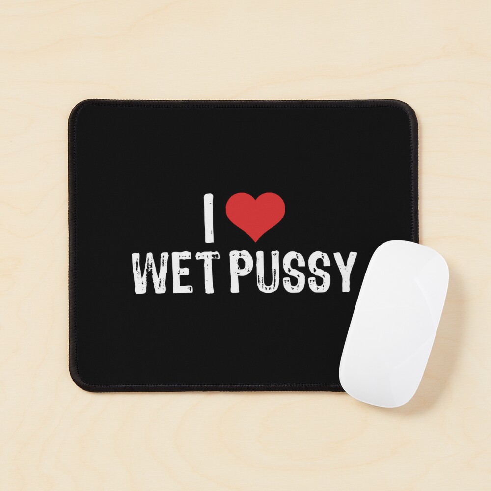 I Love Wet Pussy