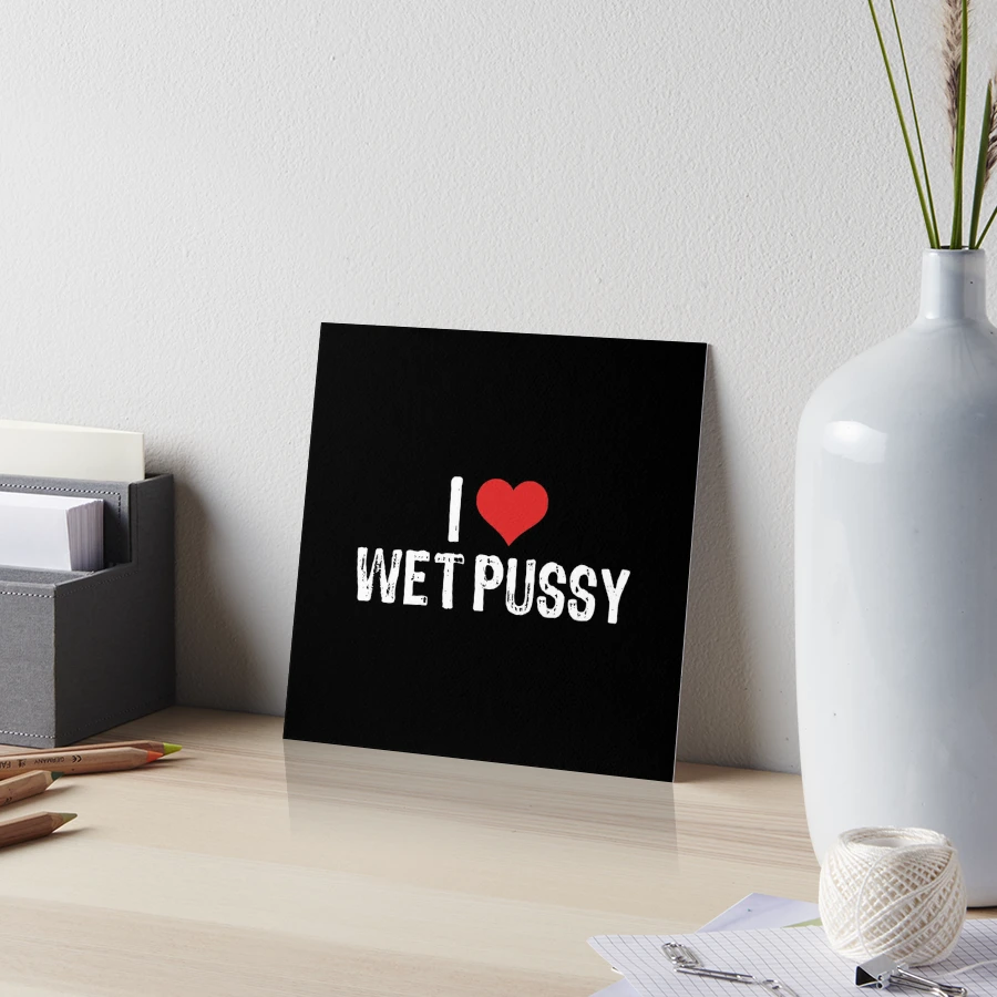 I Love Wet Pussy