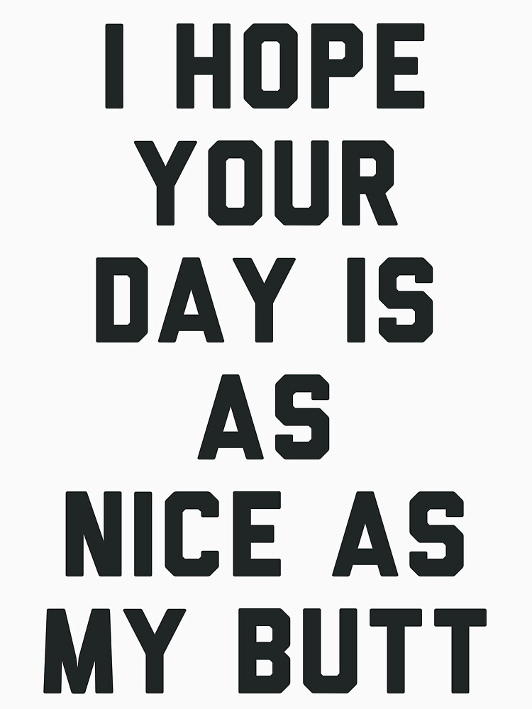 I Hope Your Day is as Nice as My Butt. by radquoteshirts