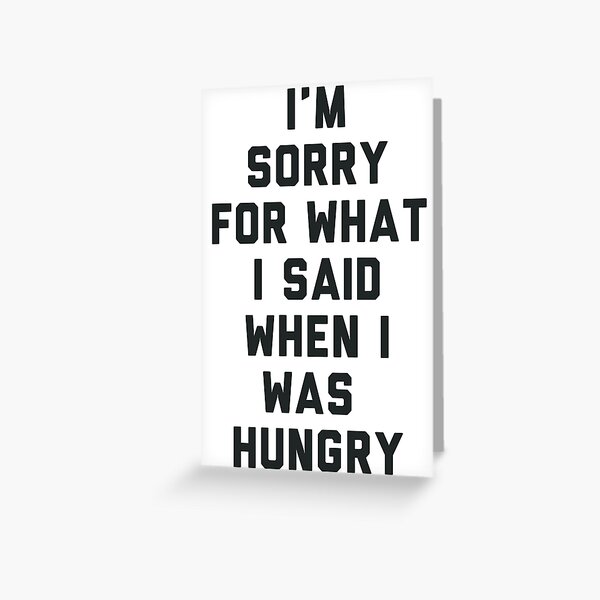 Sorry For What I Said When I was Hungry Greeting Card