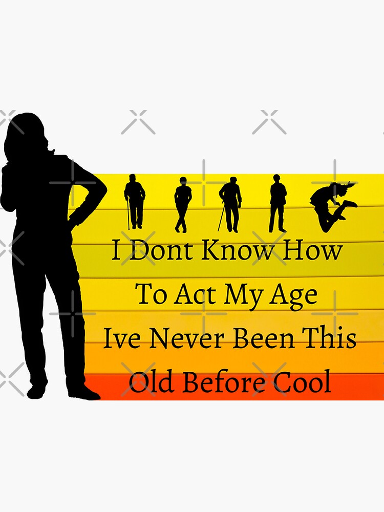 I Dont Know How To Act My Age Ive Never Been This Old Before Cool Sticker Sticker By Rajaspace 1794