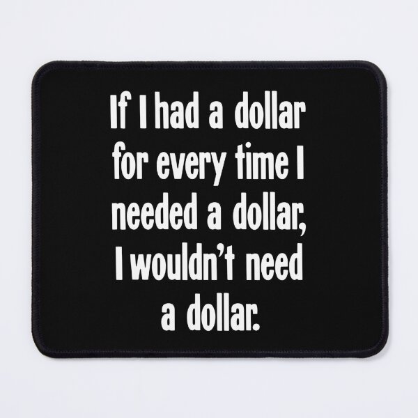 Item preview, If I Had A Dollar For Every Time I Needed A Dollar, I Wouldn't Need A Dollar designed and sold by Good-Looking Corpse.