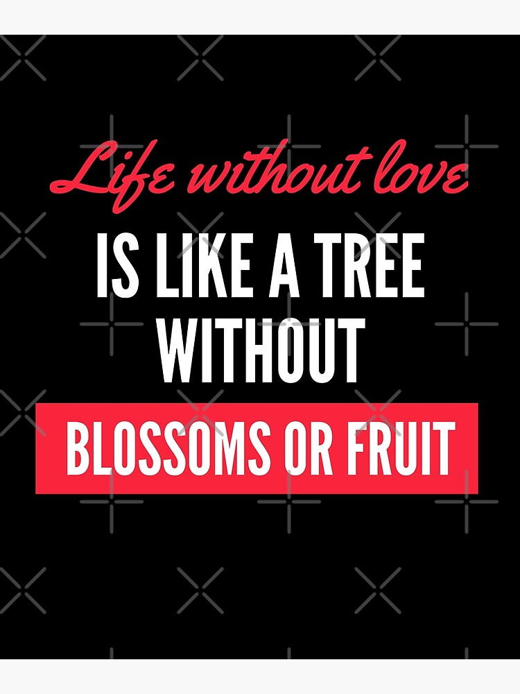 "Das Leben ohne Liebe ist wie ein Baum ohne Blüten oder Früchte I