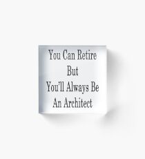 You Can Retire But You'll Always Be An Architect Acrylic Block