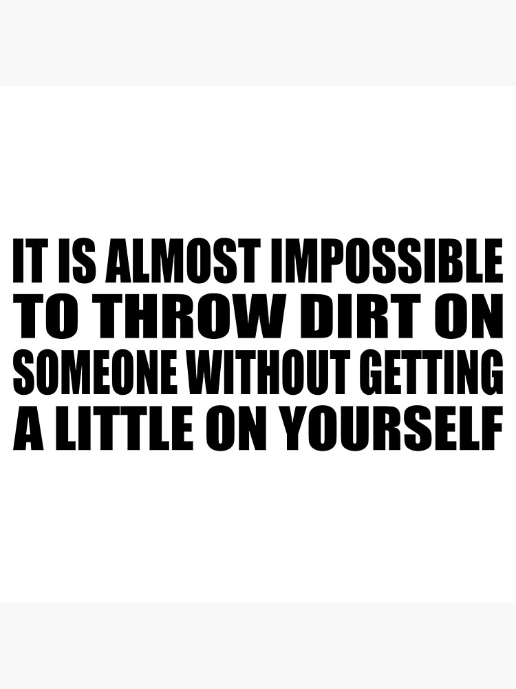 "It is almost impossible to throw dirt on someone without getting a