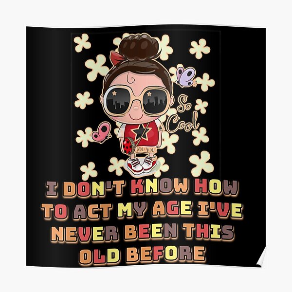 "I dont know how to act my age ive never been this old before cool