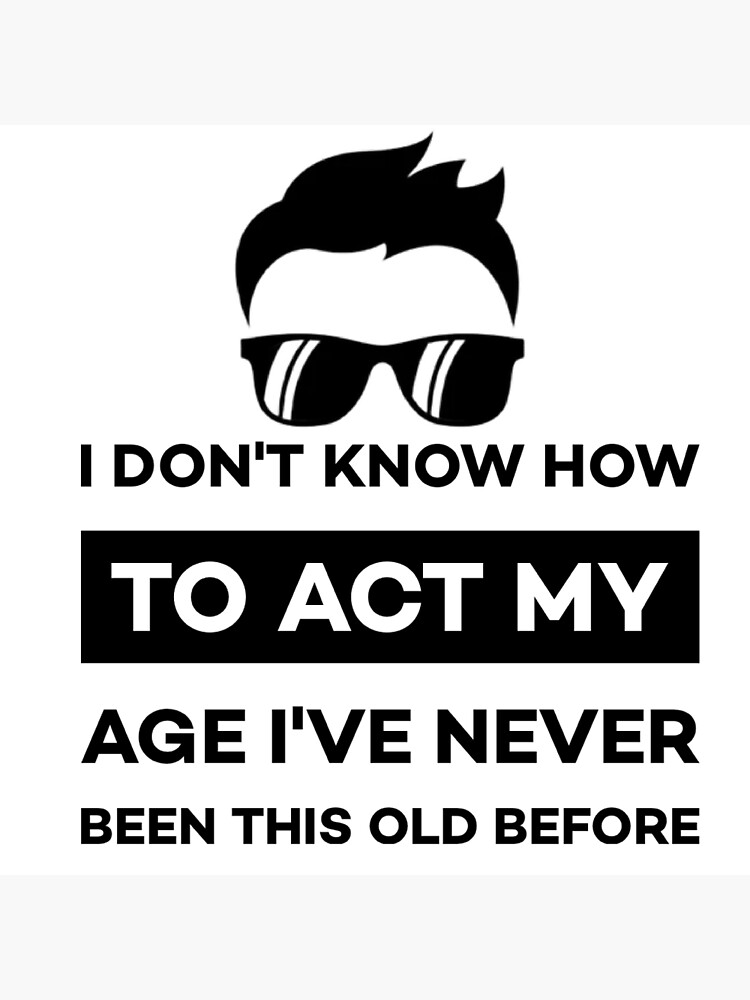 I Dont Know How To Act My Age Ive Never Been This Old Before Cool Funny Quotes Poster By