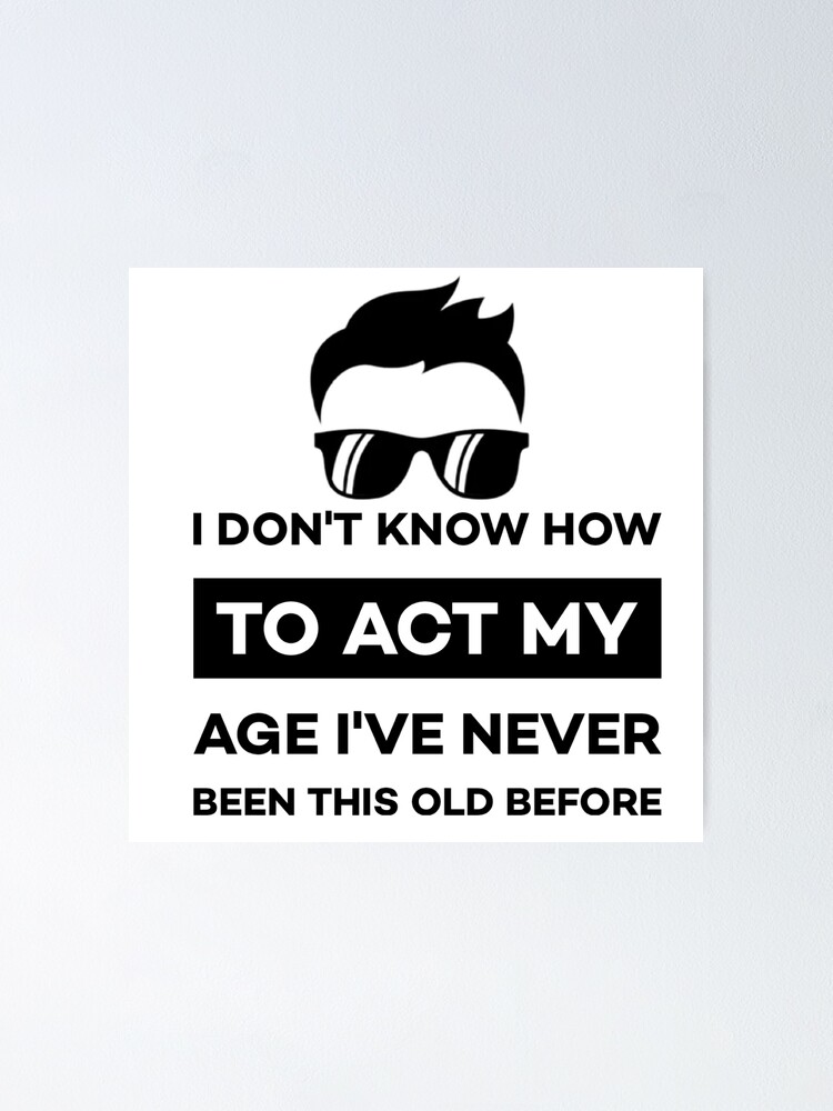 I Dont Know How To Act My Age Ive Never Been This Old Before Cool Funny Quotes Poster By