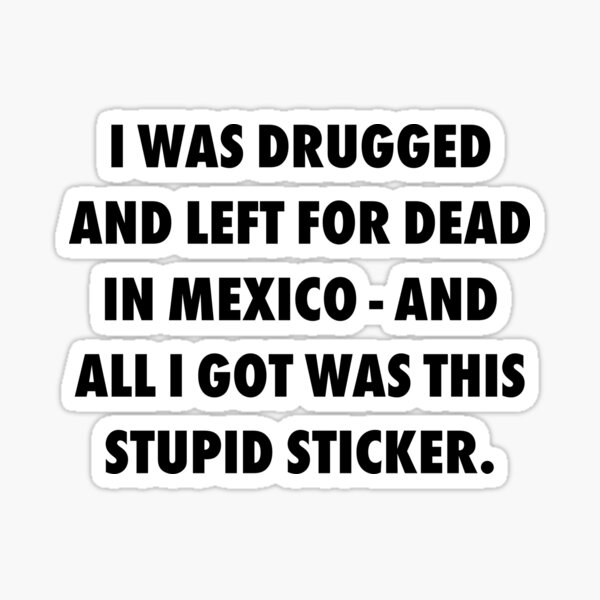 i-was-drugged-and-left-for-dead-in-mexico-sticker-by-thelasttype-redbubble