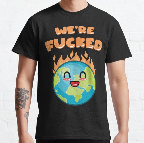 We're Fucked Burning Planet Climate Change Save Mother Earth Classic T-Shirt