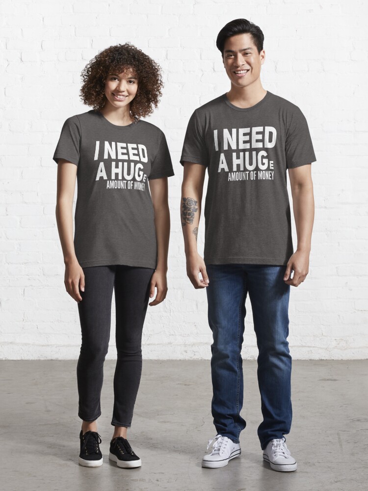 I NEED A HUGe amount of money Essential T Shirt for Sale by Flippant Shirts Redbubble
