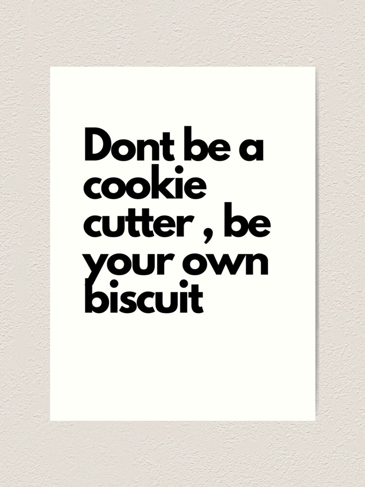 "Dont be a cookie cutter , be your own biscuit" Art Print for Sale by